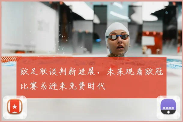 欧足联谈判新进展，未来观看欧冠比赛或迎来免费时代