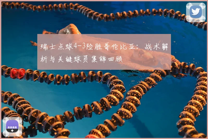 瑞士点球4-3险胜哥伦比亚:战术解析与关键球员集锦回顾