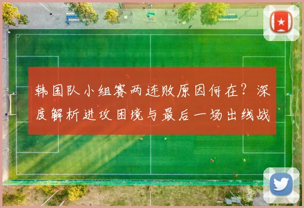 韩国队小组赛两连败原因何在？深度解析进攻困境与最后一场出线战术调整