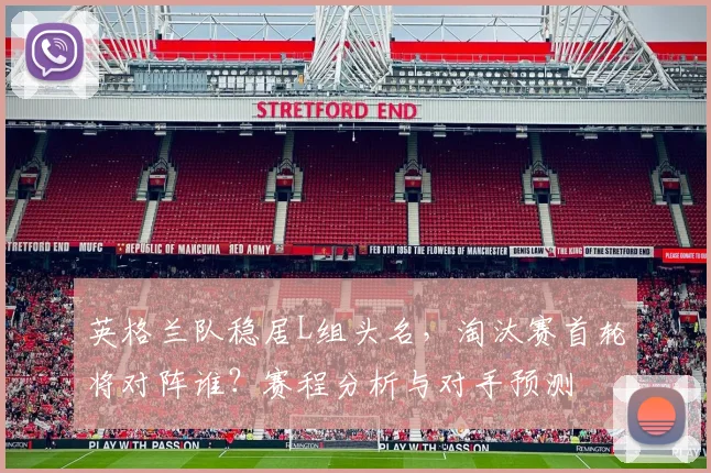 英格兰队稳居L组头名,淘汰赛首轮将对阵谁?赛程分析与对手预测