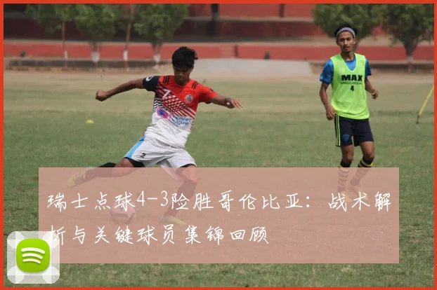 瑞士点球4-3险胜哥伦比亚：战术解析与关键球员集锦回顾