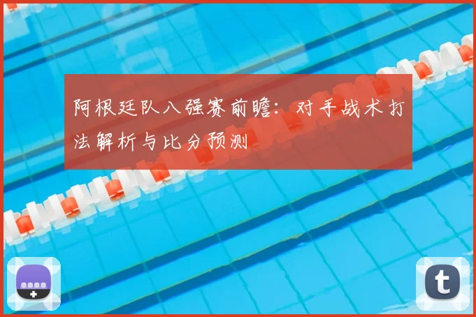 阿根廷队八强赛前瞻:对手战术打法解析与比分预测