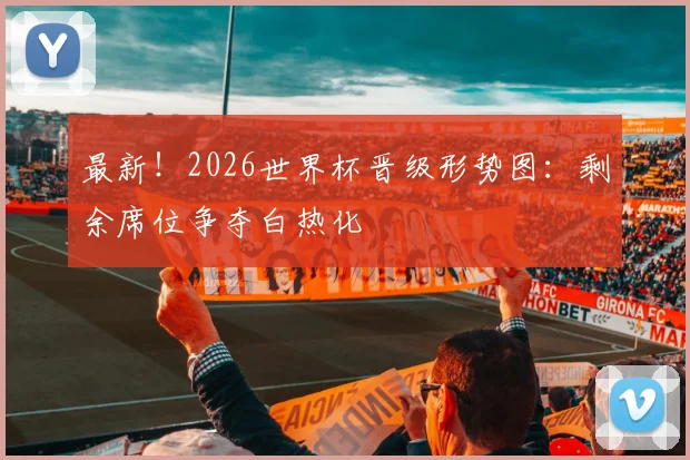 最新！2026世界杯晋级形势图：剩余席位争夺白热化