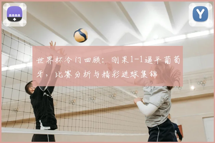 世界杯冷门回顾:刚果1-1逼平葡萄牙,比赛分析与精彩进球集锦