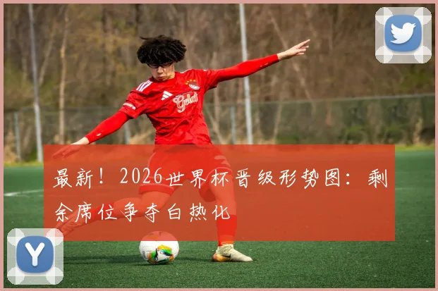 最新！2026世界杯晋级形势图：剩余席位争夺白热化