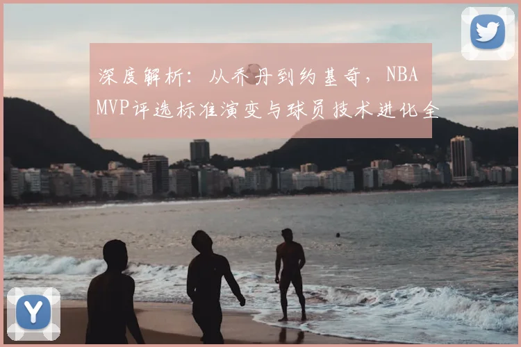 深度解析:从乔丹到约基奇,NBA MVP评选标准演变与球员技术进化全览
