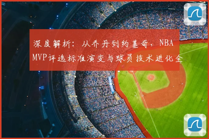 深度解析:从乔丹到约基奇,NBA MVP评选标准演变与球员技术进化全览